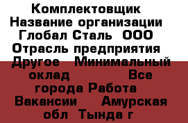 Комплектовщик › Название организации ­ Глобал-Сталь, ООО › Отрасль предприятия ­ Другое › Минимальный оклад ­ 24 000 - Все города Работа » Вакансии   . Амурская обл.,Тында г.